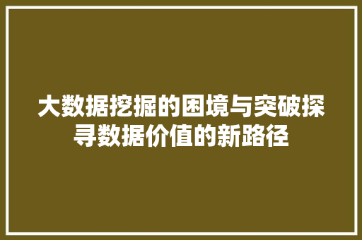 大数据挖掘的困境与突破探寻数据价值的新路径  第1张