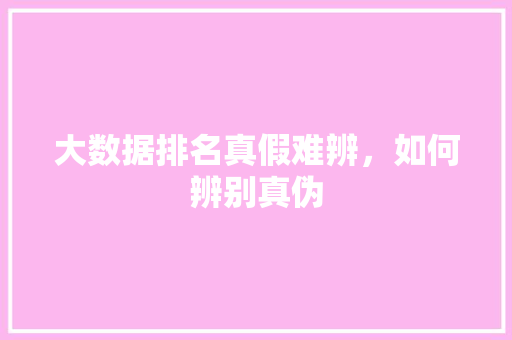 大数据排名真假难辨，如何辨别真伪  第1张