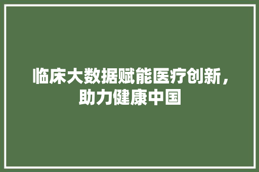 临床大数据赋能医疗创新，助力健康中国