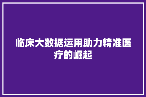 临床大数据运用助力精准医疗的崛起