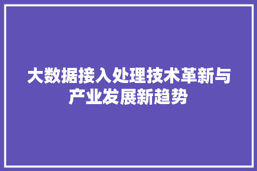 大数据接入处理技术革新与产业发展新趋势