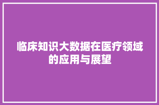 临床知识大数据在医疗领域的应用与展望