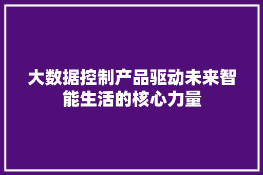 大数据控制产品驱动未来智能生活的核心力量