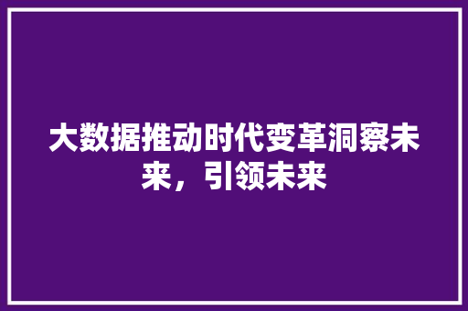 大数据推动时代变革洞察未来，引领未来  第1张