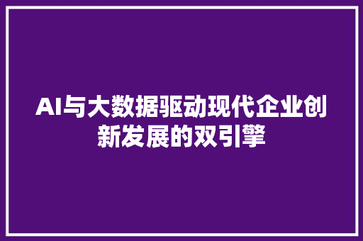 AI与大数据驱动现代企业创新发展的双引擎