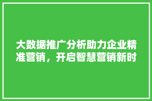 大数据推广分析助力企业精准营销，开启智慧营销新时代