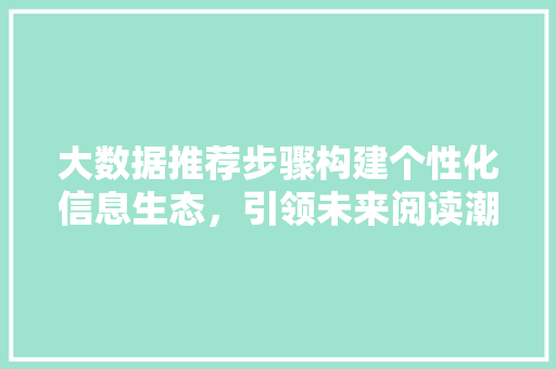 大数据推荐步骤构建个性化信息生态，引领未来阅读潮流  第1张