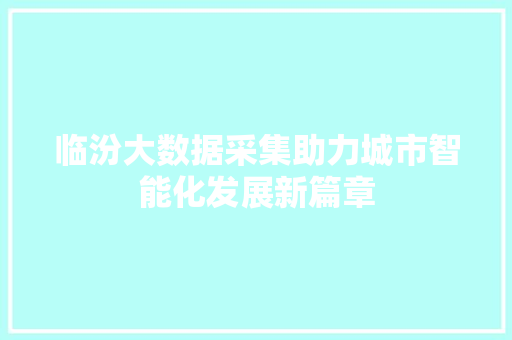 临汾大数据采集助力城市智能化发展新篇章