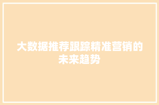 大数据推荐跟踪精准营销的未来趋势  第1张