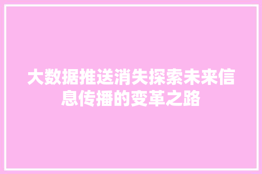 大数据推送消失探索未来信息传播的变革之路  第1张