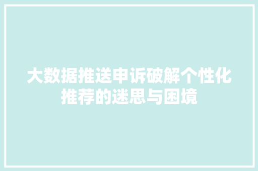 大数据推送申诉破解个性化推荐的迷思与困境