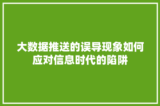 大数据推送的误导现象如何应对信息时代的陷阱  第1张