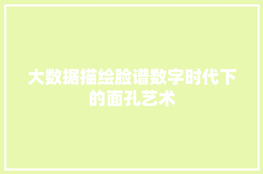 大数据描绘脸谱数字时代下的面孔艺术