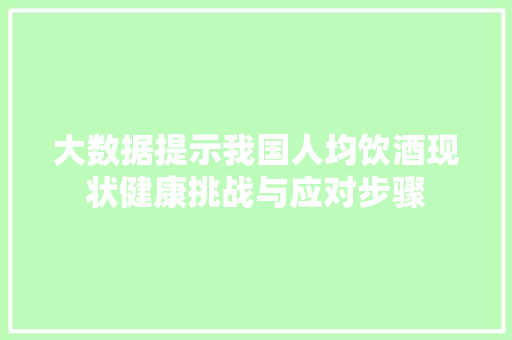 大数据提示我国人均饮酒现状健康挑战与应对步骤