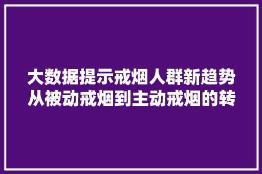 大数据提示戒烟人群新趋势从被动戒烟到主动戒烟的转变