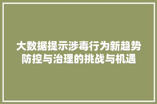 大数据提示涉毒行为新趋势防控与治理的挑战与机遇