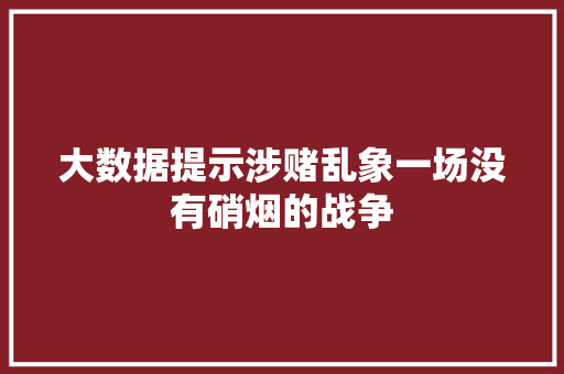 大数据提示涉赌乱象一场没有硝烟的战争