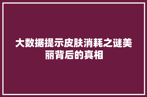 大数据提示皮肤消耗之谜美丽背后的真相  第1张