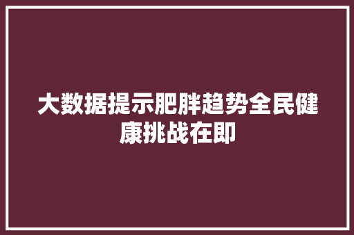 大数据提示肥胖趋势全民健康挑战在即