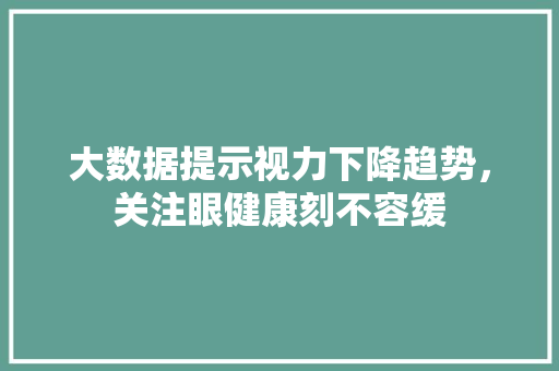 大数据提示视力下降趋势，关注眼健康刻不容缓