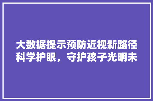 大数据提示预防近视新路径科学护眼，守护孩子光明未来