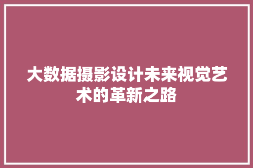 大数据摄影设计未来视觉艺术的革新之路  第1张