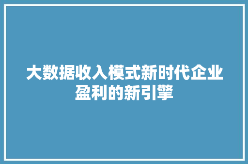 大数据收入模式新时代企业盈利的新引擎  第1张