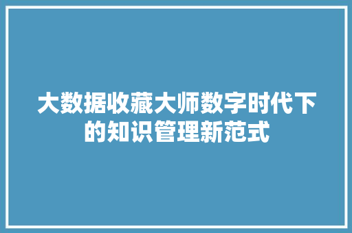 大数据收藏大师数字时代下的知识管理新范式