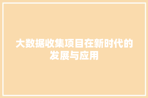 大数据收集项目在新时代的发展与应用  第1张