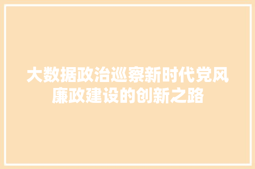 大数据政治巡察新时代党风廉政建设的创新之路  第1张