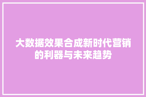大数据效果合成新时代营销的利器与未来趋势