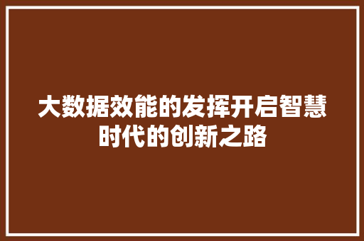 大数据效能的发挥开启智慧时代的创新之路