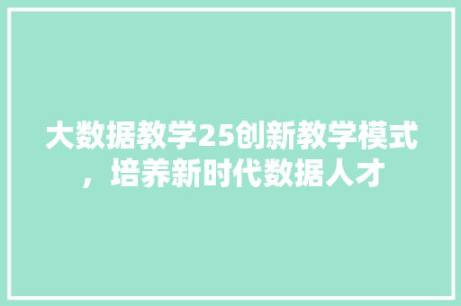 大数据教学25创新教学模式，培养新时代数据人才  第1张