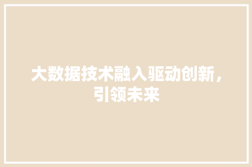 大数据技术融入驱动创新，引领未来