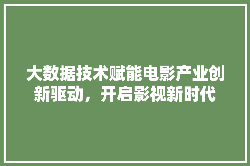 大数据技术赋能电影产业创新驱动，开启影视新时代