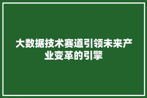 大数据技术赛道引领未来产业变革的引擎  第1张