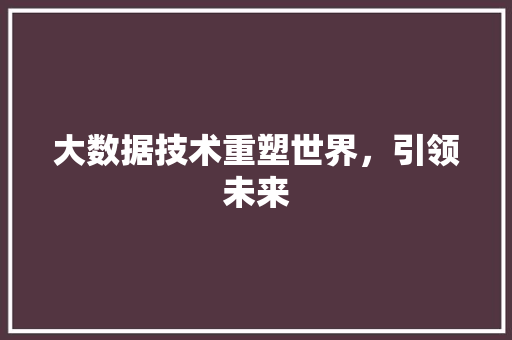 大数据技术重塑世界，引领未来  第1张