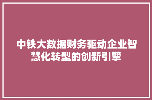 中铁大数据财务驱动企业智慧化转型的创新引擎