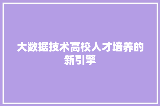 大数据技术高校人才培养的新引擎  第1张