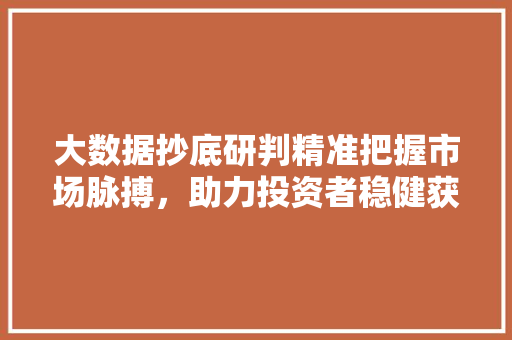 大数据抄底研判精准把握市场脉搏，助力投资者稳健获利
