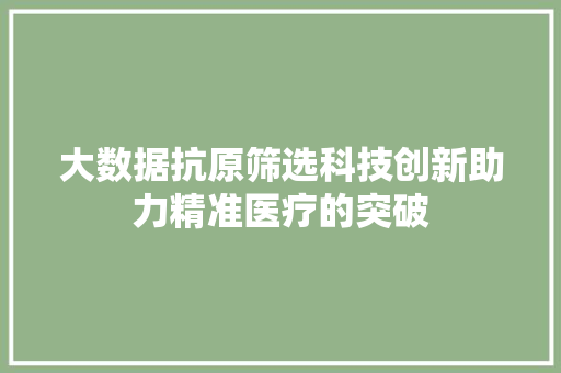 大数据抗原筛选科技创新助力精准医疗的突破