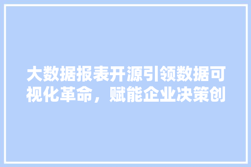 大数据报表开源引领数据可视化革命，赋能企业决策创新