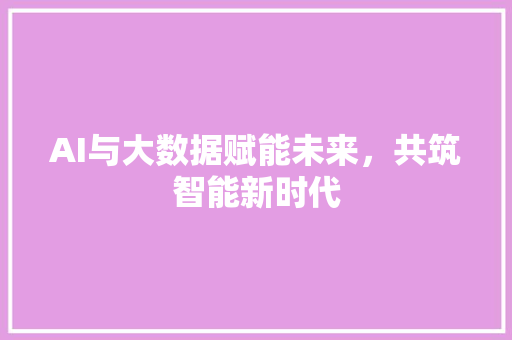 AI与大数据赋能未来，共筑智能新时代