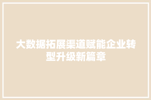 大数据拓展渠道赋能企业转型升级新篇章  第1张