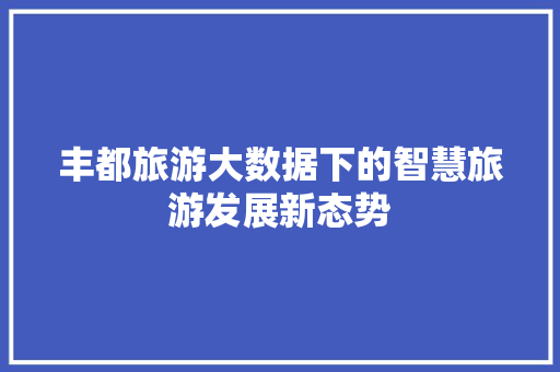 丰都旅游大数据下的智慧旅游发展新态势