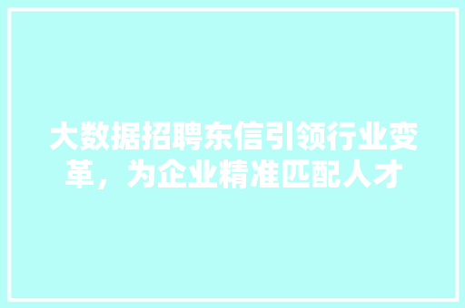 大数据招聘东信引领行业变革，为企业精准匹配人才
