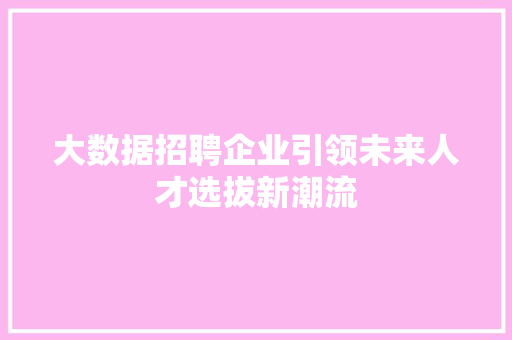 大数据招聘企业引领未来人才选拔新潮流
