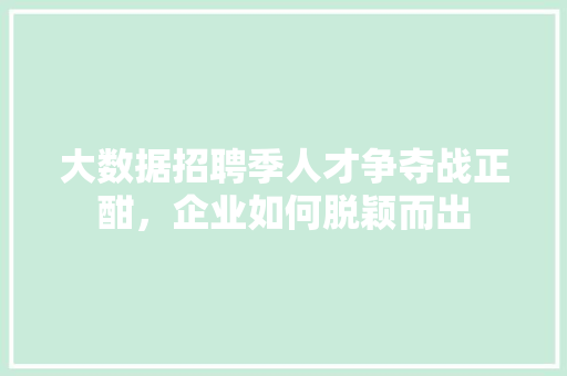 大数据招聘季人才争夺战正酣，企业如何脱颖而出
