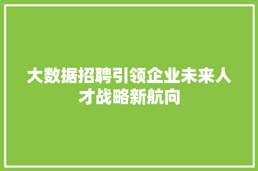 大数据招聘引领企业未来人才战略新航向