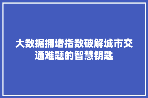 大数据拥堵指数破解城市交通难题的智慧钥匙  第1张